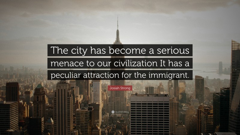 Josiah Strong Quote: “The city has become a serious menace to our civilization It has a peculiar attraction for the immigrant.”