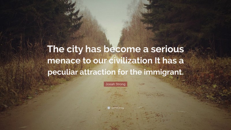 Josiah Strong Quote: “The city has become a serious menace to our civilization It has a peculiar attraction for the immigrant.”