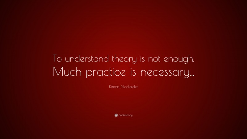 Kimon Nicolaides Quote: “To understand theory is not enough. Much practice is necessary...”