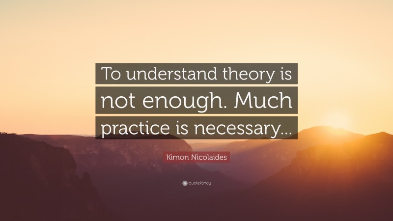 Kimon Nicolaides Quote: “To understand theory is not enough. Much practice is necessary...”