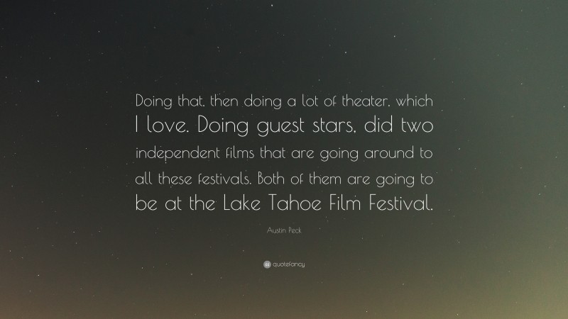 Austin Peck Quote: “Doing that, then doing a lot of theater, which I love. Doing guest stars, did two independent films that are going around to all these festivals. Both of them are going to be at the Lake Tahoe Film Festival.”