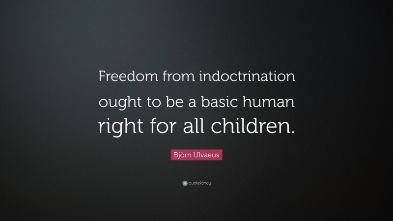 Björn Ulvaeus Quote: “Freedom from indoctrination ought to be a basic human right for all children.”