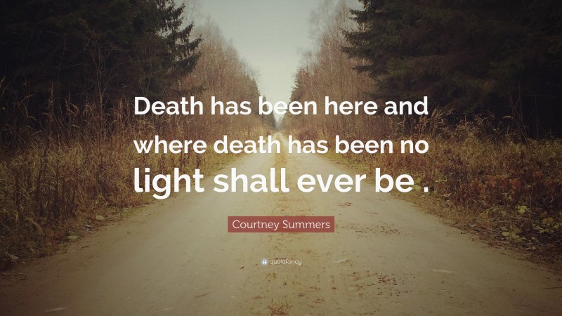 Courtney Summers Quote: “Death has been here and where death has been no light shall ever be .”