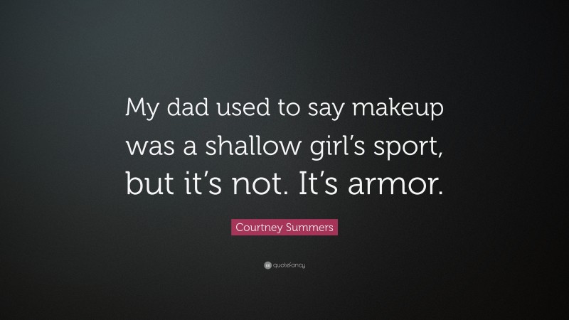 Courtney Summers Quote: “My dad used to say makeup was a shallow girl’s sport, but it’s not. It’s armor.”