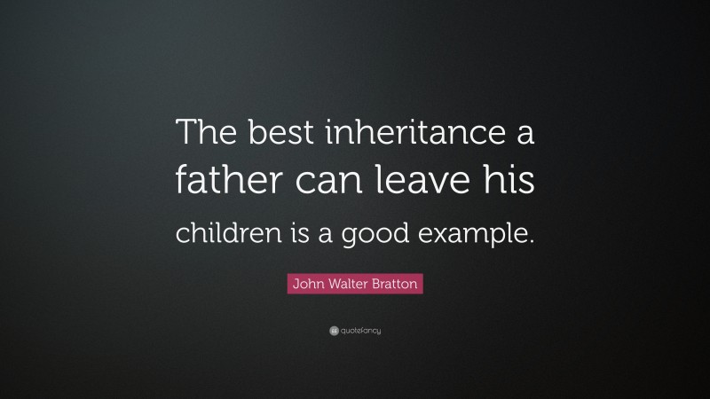 John Walter Bratton Quote: “The best inheritance a father can leave his children is a good example.”