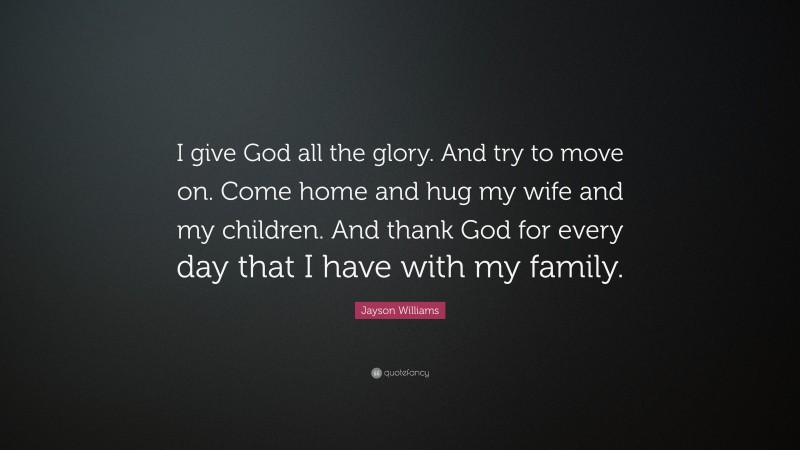 Jayson Williams Quote: “I give God all the glory. And try to move on. Come home and hug my wife and my children. And thank God for every day that I have with my family.”