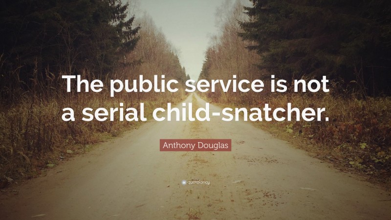 Anthony Douglas Quote: “The public service is not a serial child-snatcher.”