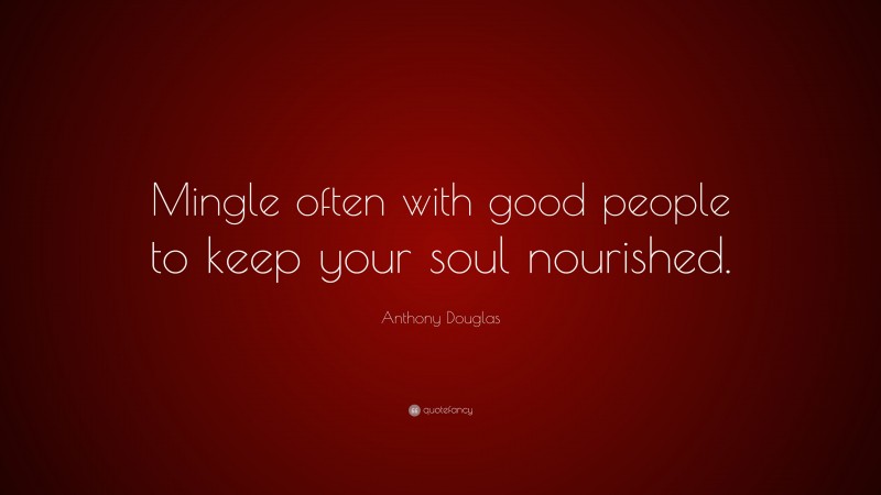 Anthony Douglas Quote: “Mingle often with good people to keep your soul nourished.”