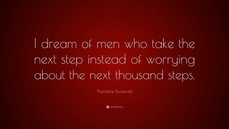 Theodore Roosevelt Quote: “I dream of men who take the next step instead of worrying about the next thousand steps.”