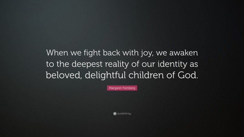 Margaret Feinberg Quote: “When we fight back with joy, we awaken to the deepest reality of our identity as beloved, delightful children of God.”