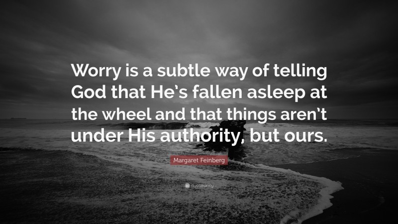 Margaret Feinberg Quote: “Worry is a subtle way of telling God that He’s fallen asleep at the wheel and that things aren’t under His authority, but ours.”