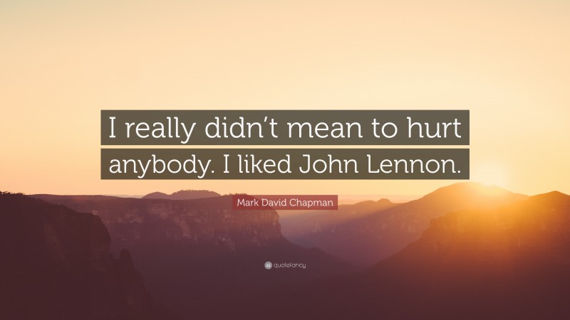 Mark David Chapman Quote: “I really didn’t mean to hurt anybody. I liked John Lennon.”