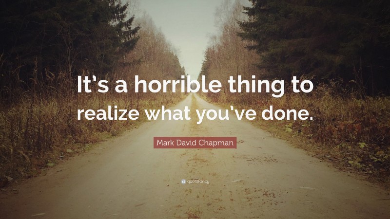 Mark David Chapman Quote: “It’s a horrible thing to realize what you’ve done.”