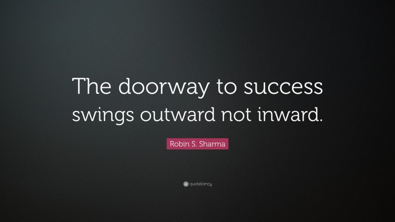 Robin S. Sharma Quote: “The doorway to success swings outward not inward.”