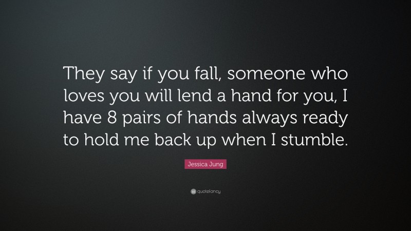 Jessica Jung Quote: “They say if you fall, someone who loves you will lend a hand for you, I have 8 pairs of hands always ready to hold me back up when I stumble.”