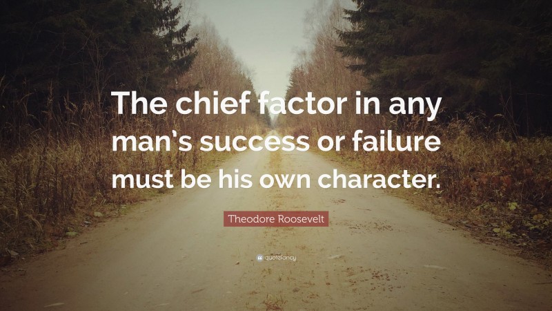 Theodore Roosevelt Quote: “The chief factor in any man’s success or failure must be his own character.”