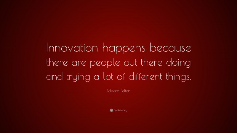 Edward Felten Quote: “Innovation happens because there are people out there doing and trying a lot of different things.”