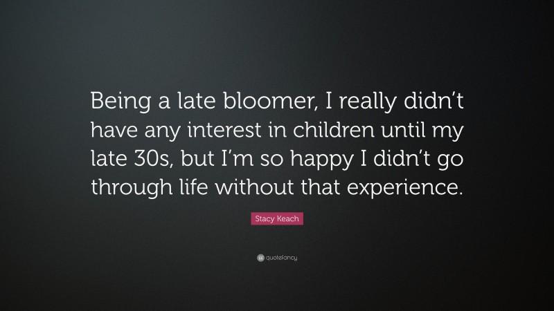 Stacy Keach Quote: “Being a late bloomer, I really didn’t have any interest in children until my late 30s, but I’m so happy I didn’t go through life without that experience.”