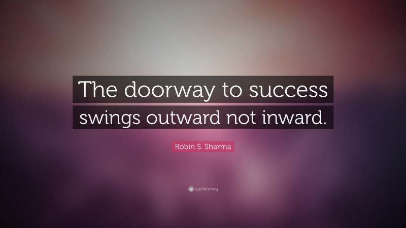 Robin S. Sharma Quote: “The doorway to success swings outward not inward.”
