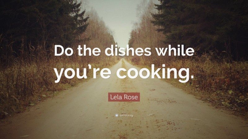 Lela Rose Quote: “Do the dishes while you’re cooking.”
