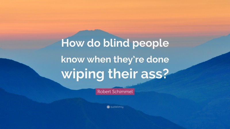 Robert Schimmel Quote: “How do blind people know when they’re done wiping their ass?”