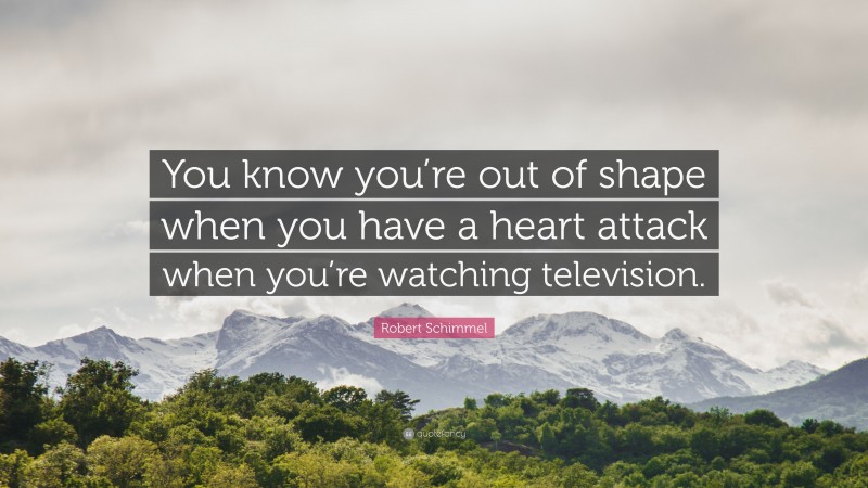 Robert Schimmel Quote: “You know you’re out of shape when you have a heart attack when you’re watching television.”