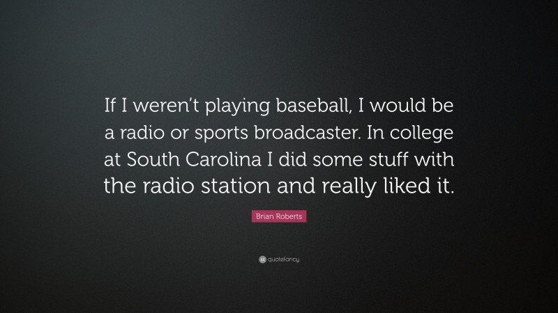 Brian Roberts Quote: “If I weren’t playing baseball, I would be a radio or sports broadcaster. In college at South Carolina I did some stuff with the radio station and really liked it.”