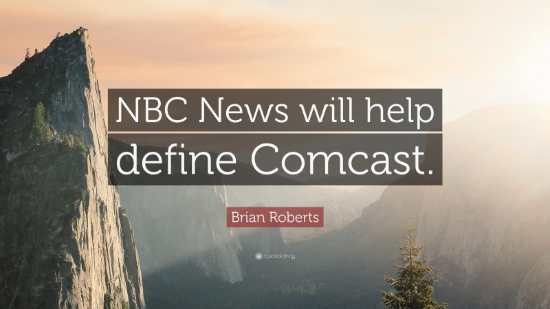 Brian Roberts Quote: “NBC News will help define Comcast.”