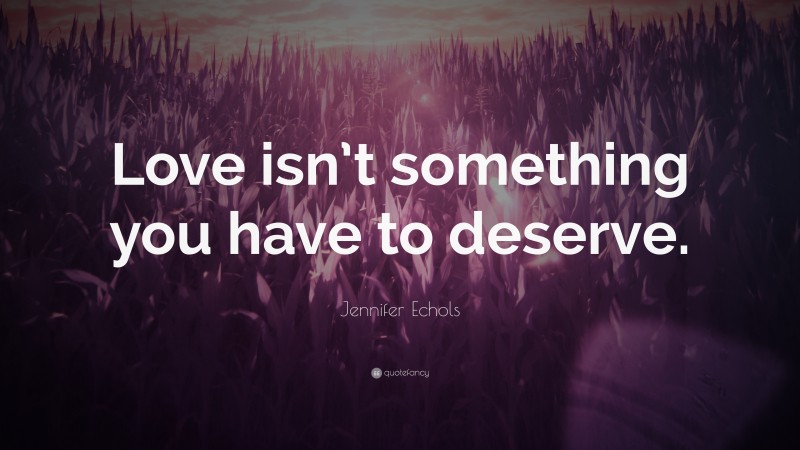 Jennifer Echols Quote: “Love isn’t something you have to deserve.”
