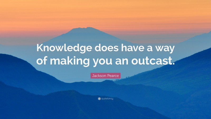 Jackson Pearce Quote: “Knowledge does have a way of making you an outcast.”