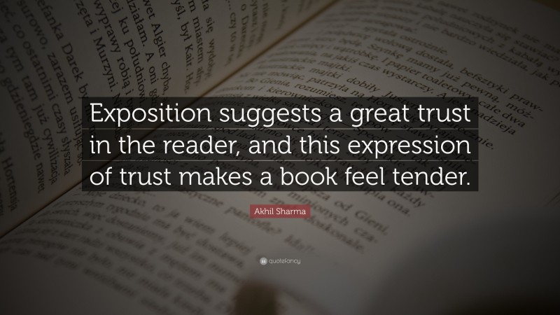 Akhil Sharma Quote: “Exposition suggests a great trust in the reader, and this expression of trust makes a book feel tender.”