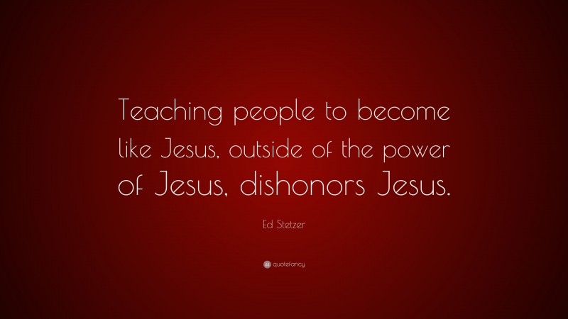 Ed Stetzer Quote: “Teaching people to become like Jesus, outside of the power of Jesus, dishonors Jesus.”