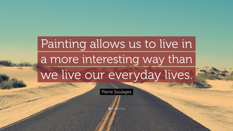 Pierre Soulages Quote: “Painting allows us to live in a more interesting way than we live our everyday lives.”