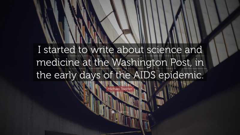 Michael Specter Quote: “I started to write about science and medicine at the Washington Post, in the early days of the AIDS epidemic.”