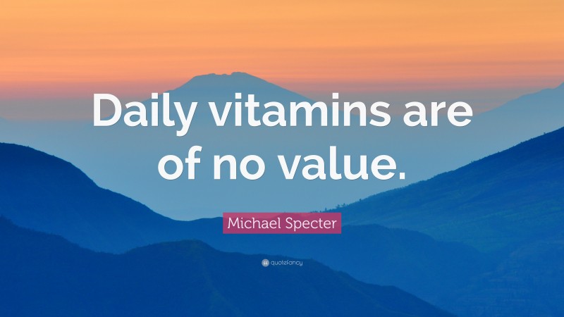 Michael Specter Quote: “Daily vitamins are of no value.”