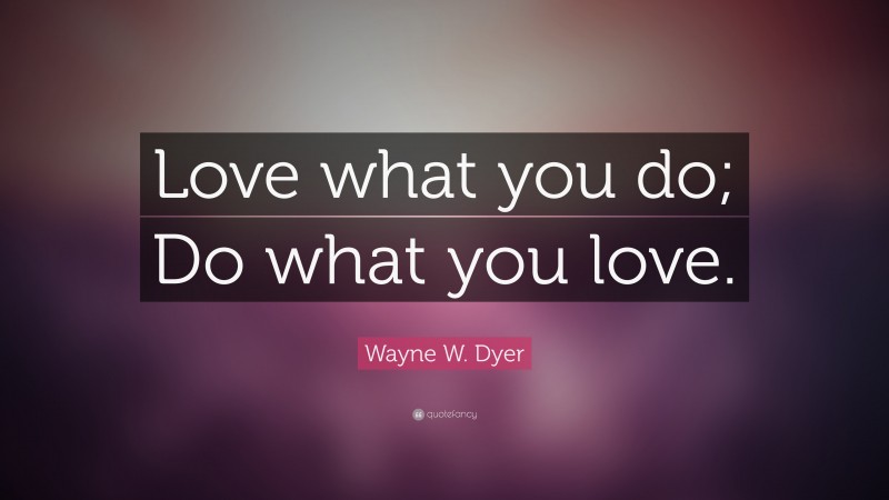 Wayne W. Dyer Quote: “Love what you do; Do what you love.”