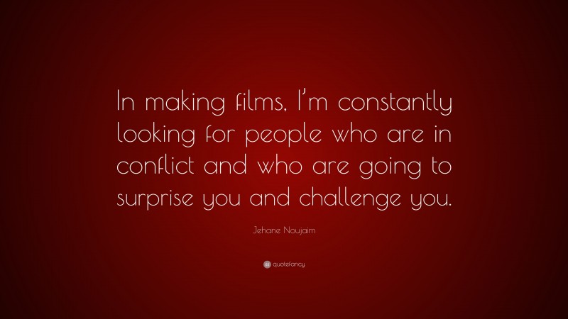 Jehane Noujaim Quote: “In making films, I’m constantly looking for people who are in conflict and who are going to surprise you and challenge you.”