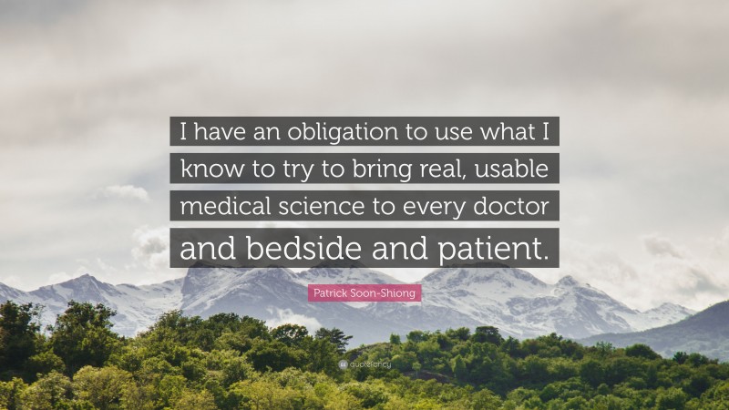 Patrick Soon-Shiong Quote: “I have an obligation to use what I know to try to bring real, usable medical science to every doctor and bedside and patient.”