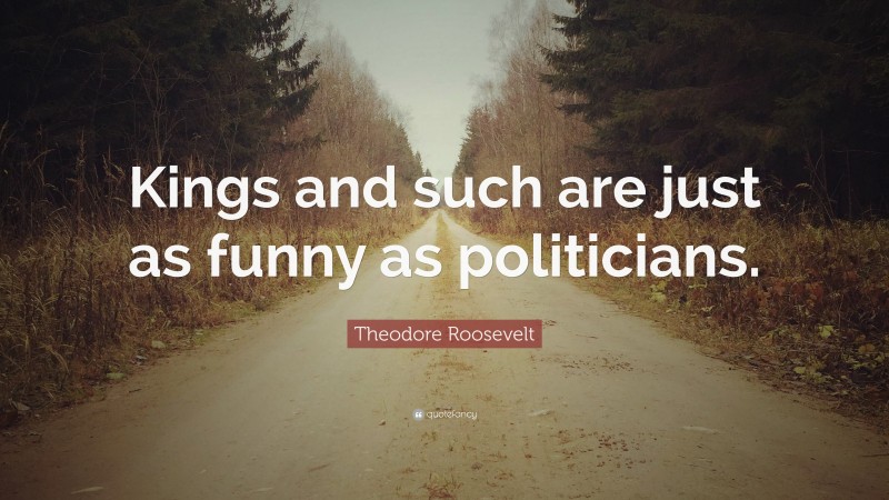 Theodore Roosevelt Quote: “Kings and such are just as funny as politicians.”