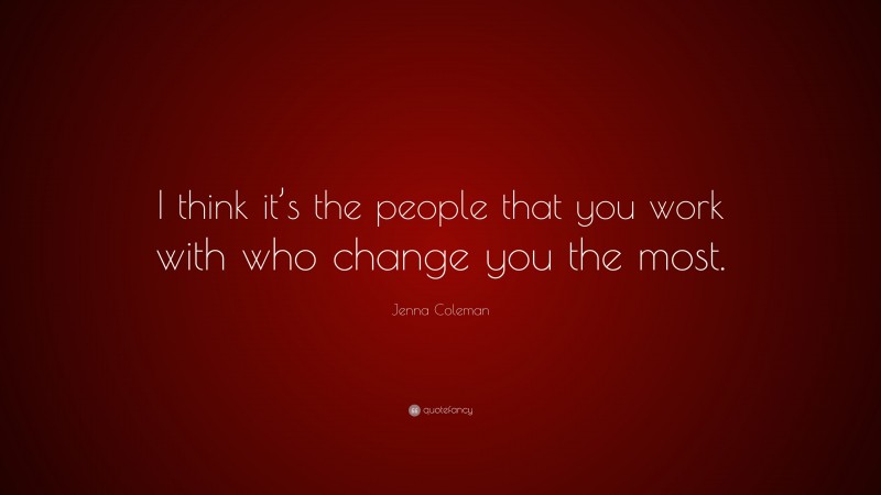Jenna Coleman Quote: “I think it’s the people that you work with who change you the most.”