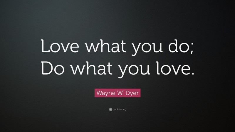 Wayne W. Dyer Quote: “Love what you do; Do what you love.”