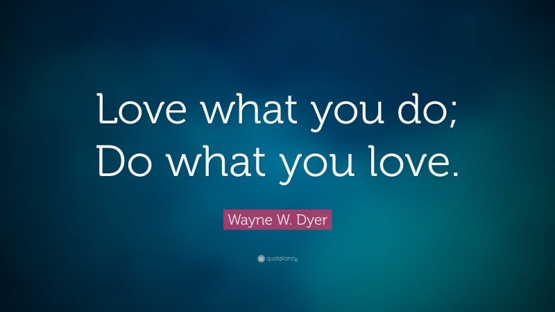 Wayne W. Dyer Quote: “Love what you do; Do what you love.”