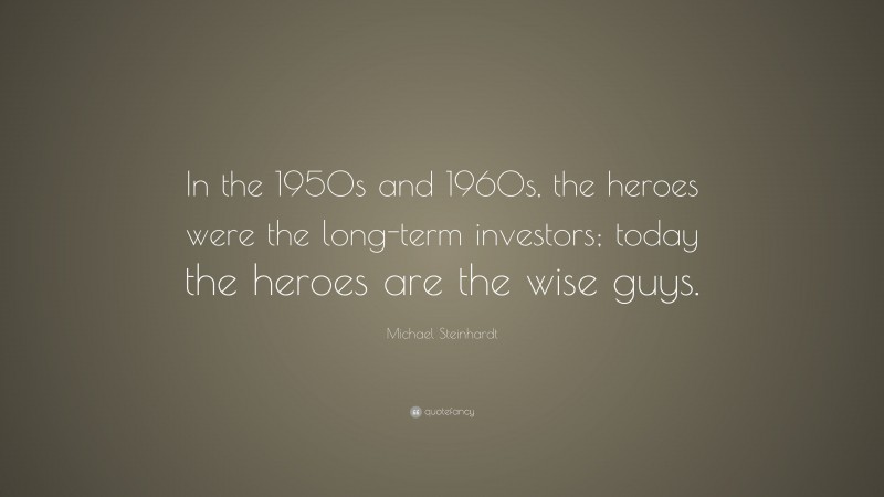 Michael Steinhardt Quote: “In the 1950s and 1960s, the heroes were the long-term investors; today the heroes are the wise guys.”