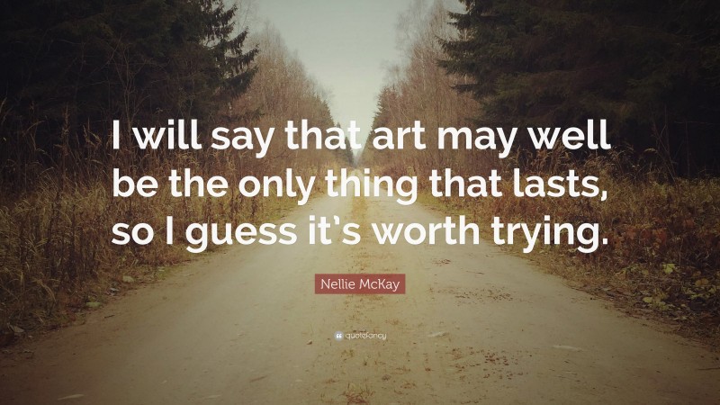 Nellie McKay Quote: “I will say that art may well be the only thing that lasts, so I guess it’s worth trying.”