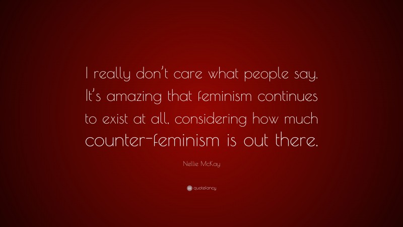 Nellie McKay Quote: “I really don’t care what people say. It’s amazing that feminism continues to exist at all, considering how much counter-feminism is out there.”