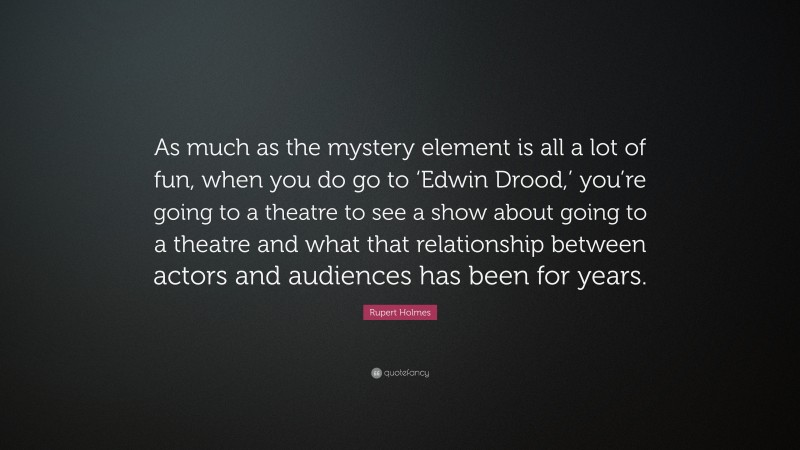 Rupert Holmes Quote: “As much as the mystery element is all a lot of fun, when you do go to ‘Edwin Drood,’ you’re going to a theatre to see a show about going to a theatre and what that relationship between actors and audiences has been for years.”