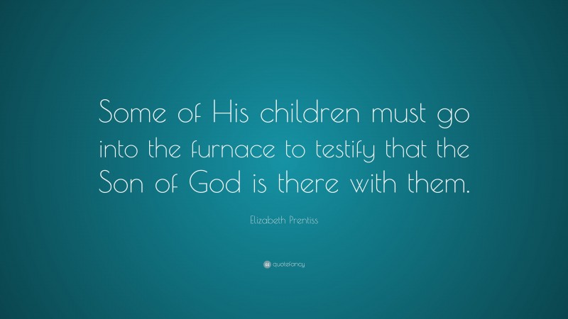 Elizabeth Prentiss Quote: “Some of His children must go into the furnace to testify that the Son of God is there with them.”