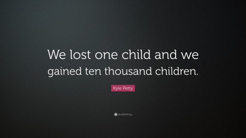 Kyle Petty Quote: “We lost one child and we gained ten thousand children.”