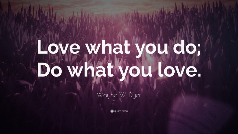 Wayne W. Dyer Quote: “Love what you do; Do what you love.”