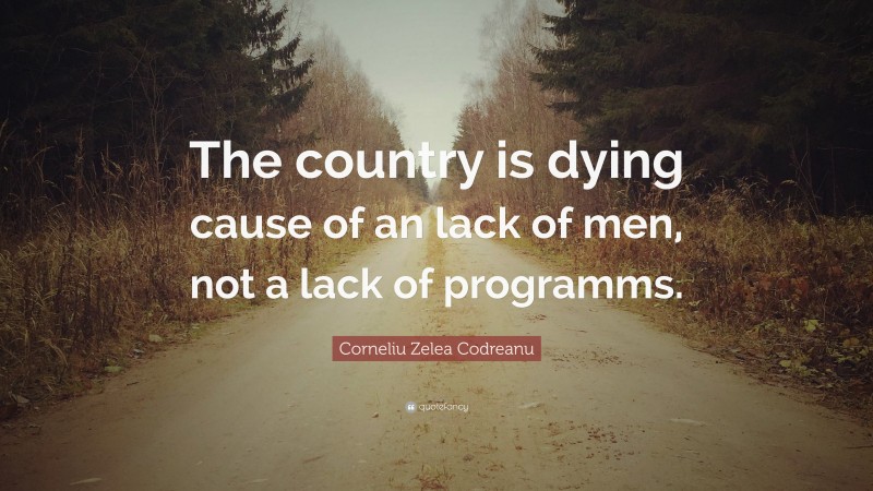 Corneliu Zelea Codreanu Quote: “The country is dying cause of an lack of men, not a lack of programms.”